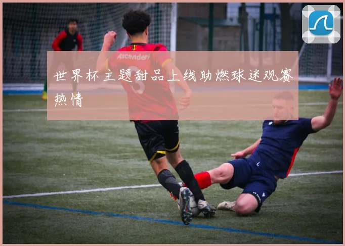 世界杯主题甜品上线助燃球迷观赛热情