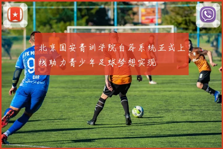 北京国安青训学院自荐系统正式上线助力青少年足球梦想实现