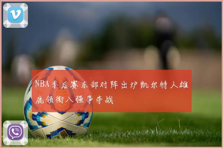 NBA季后赛东部对阵出炉凯尔特人雄鹿领衔八强争夺战