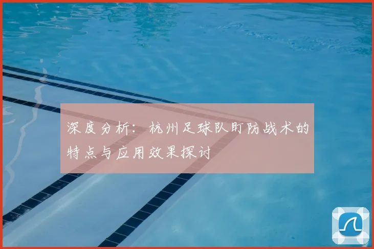 深度分析：杭州足球队盯防战术的特点与应用效果探讨