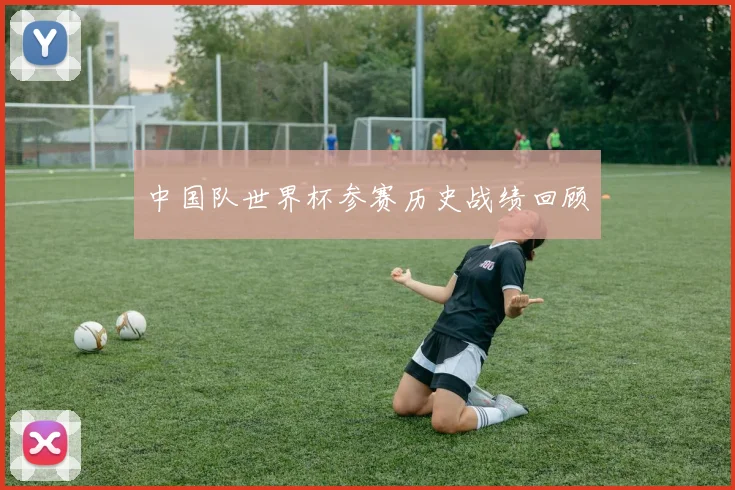 中国队世界杯参赛历史战绩回顾