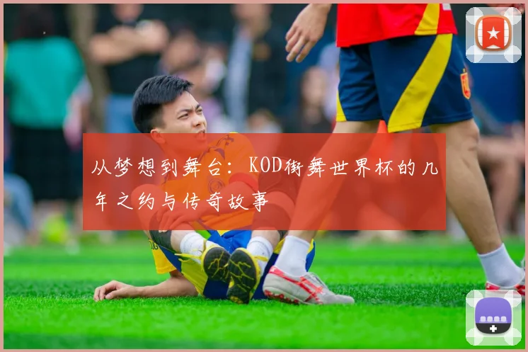从梦想到舞台：KOD街舞世界杯的几年之约与传奇故事