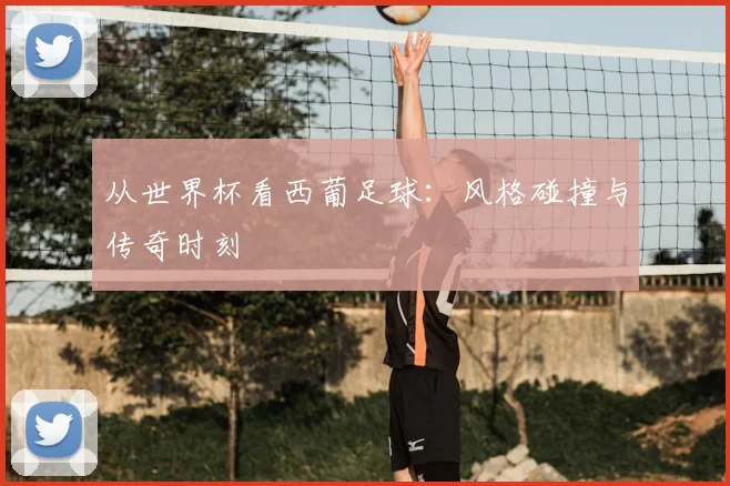 从世界杯看西葡足球：风格碰撞与传奇时刻