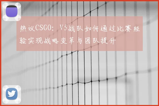 热议CSGO：V5战队如何通过比赛经验实现战略变革与团队提升