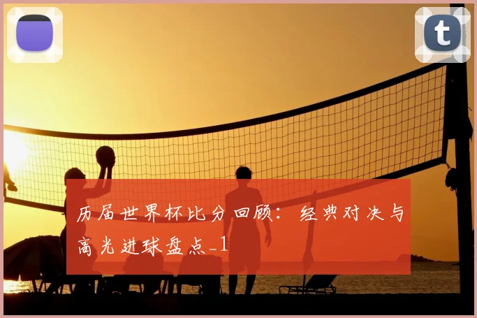 历届世界杯比分回顾：经典对决与高光进球盘点_1