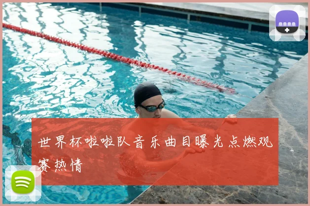 世界杯啦啦队音乐曲目曝光点燃观赛热情