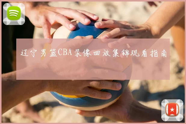 辽宁男篮CBA录像回放集锦观看指南