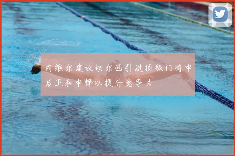 内维尔建议切尔西引进顶级门将中后卫和中锋以提升竞争力