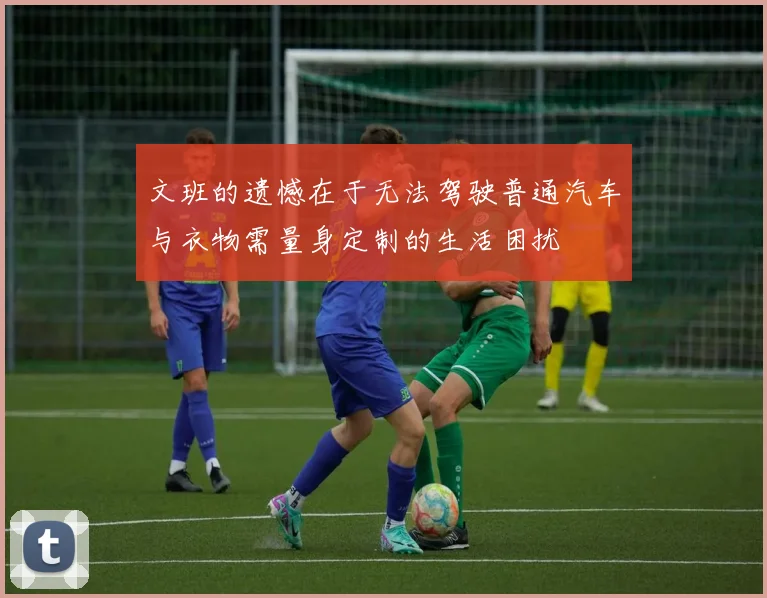 文班的遗憾在于无法驾驶普通汽车与衣物需量身定制的生活困扰