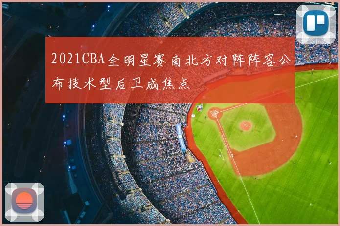 2021CBA全明星赛南北方对阵阵容公布技术型后卫成焦点