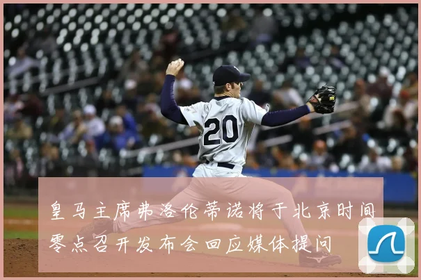 皇马主席弗洛伦蒂诺将于北京时间零点召开发布会回应媒体提问