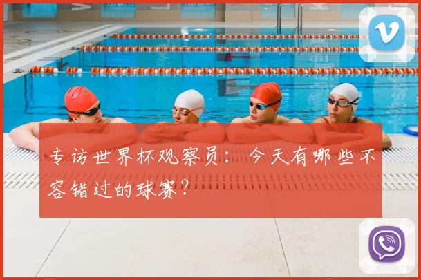 专访世界杯观察员：今天有哪些不容错过的球赛？