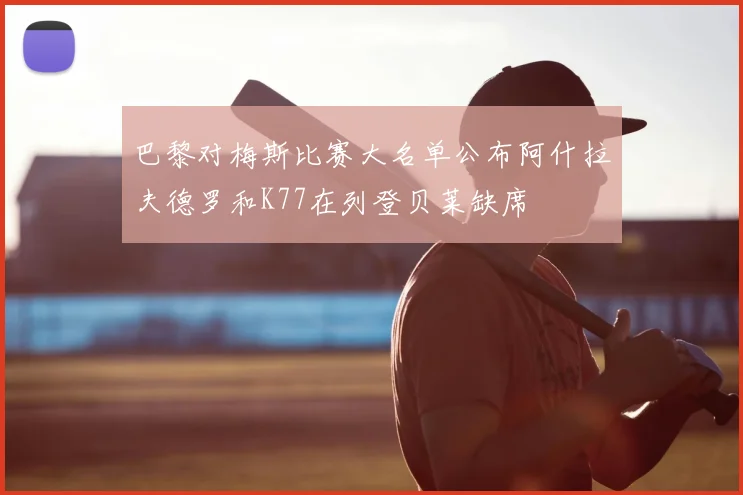 巴黎对梅斯比赛大名单公布阿什拉夫德罗和K77在列登贝莱缺席