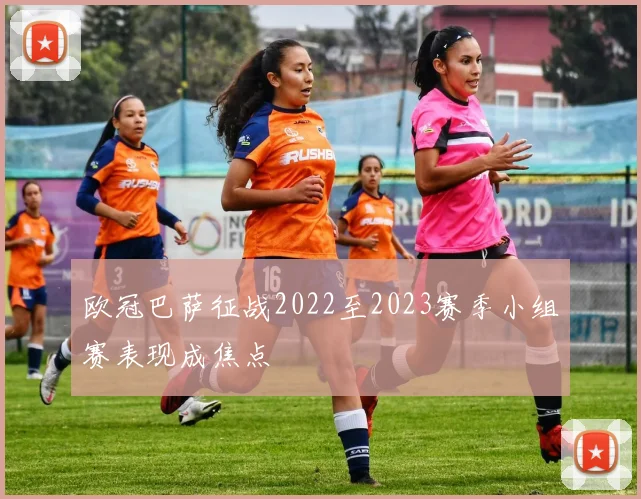 欧冠巴萨征战2022至2023赛季小组赛表现成焦点