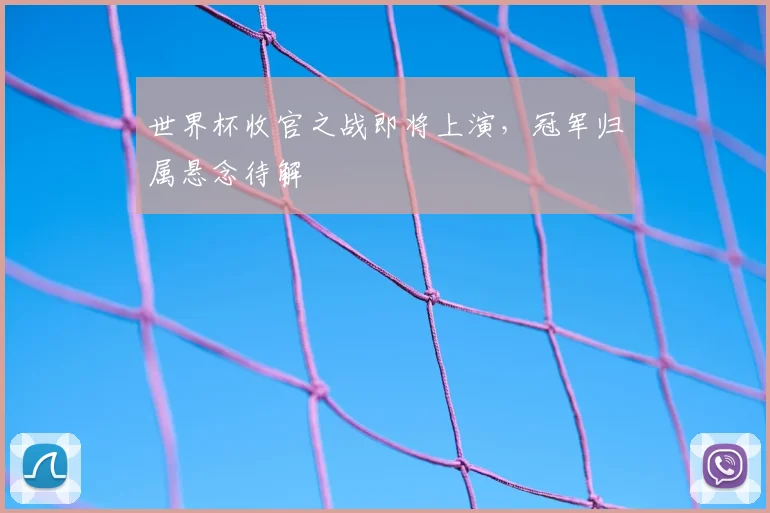世界杯收官之战即将上演,冠军归属悬念待解