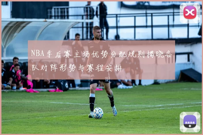 NBA季后赛主场优势分配规则揭晓各队对阵形势与赛程安排