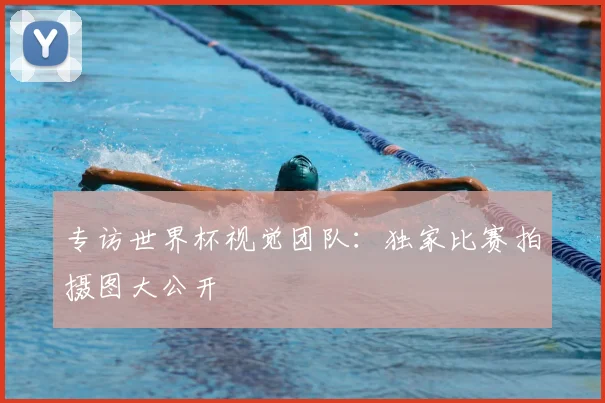 专访世界杯视觉团队：独家比赛拍摄图大公开
