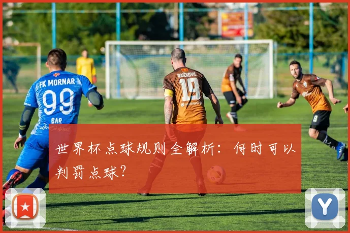 世界杯点球规则全解析：何时可以判罚点球？