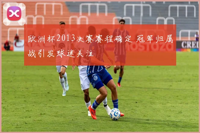 欧洲杯2013决赛赛程确定 冠军归属战引发球迷关注