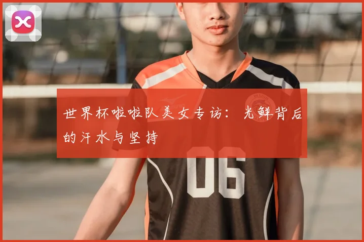 世界杯啦啦队美女专访：光鲜背后的汗水与坚持