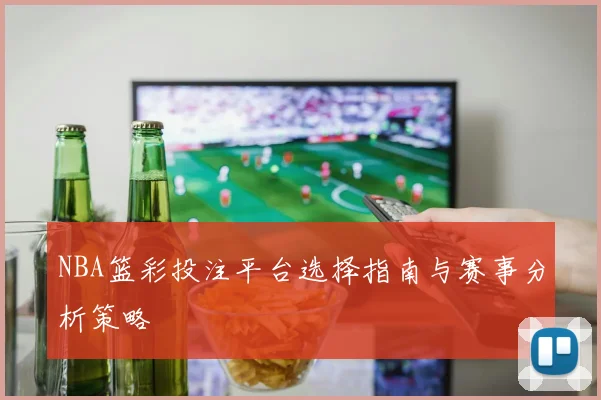 NBA篮彩投注平台选择指南与赛事分析策略