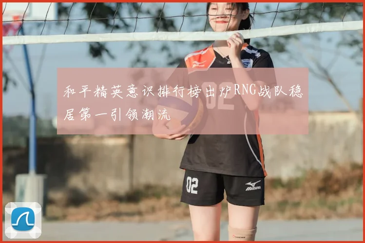 和平精英意识排行榜出炉RNG战队稳居第一引领潮流