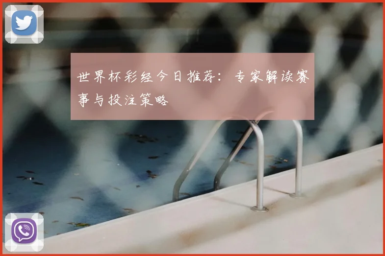 世界杯彩经今日推荐：专家解读赛事与投注策略