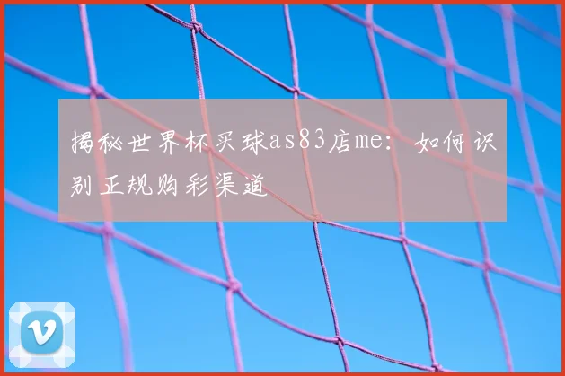 揭秘世界杯买球as83店me：如何识别正规购彩渠道