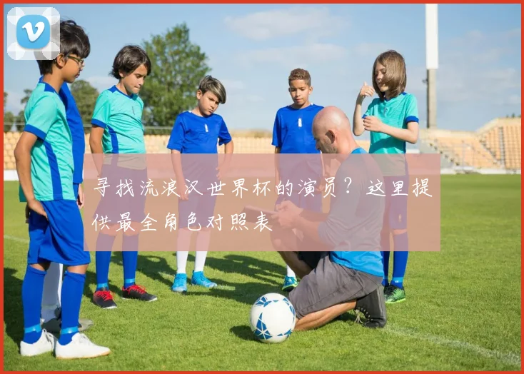 寻找流浪汉世界杯的演员？这里提供最全角色对照表