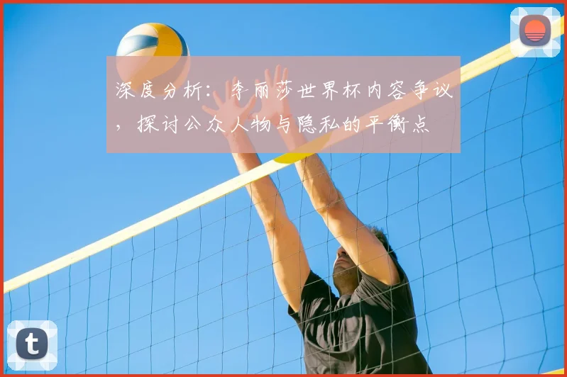 深度分析：李丽莎世界杯内容争议，探讨公众人物与隐私的平衡点