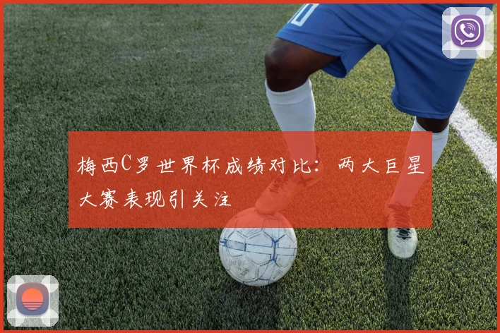梅西C罗世界杯成绩对比：两大巨星大赛表现引关注