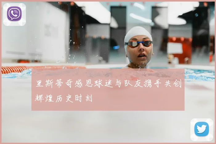 里斯蒂奇感恩球迷与队友携手共创辉煌历史时刻