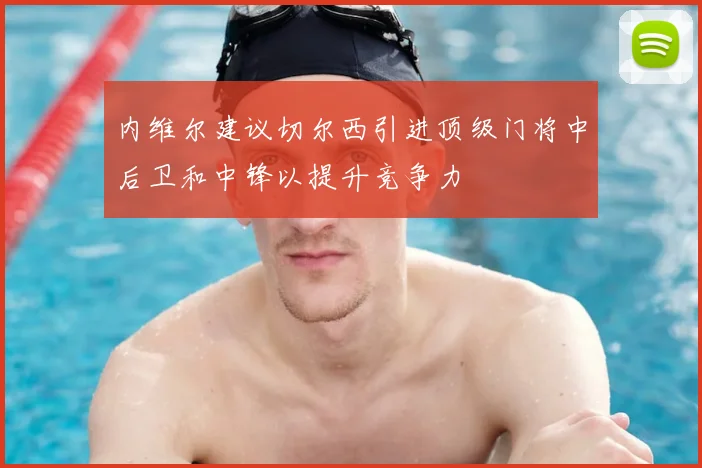 内维尔建议切尔西引进顶级门将中后卫和中锋以提升竞争力
