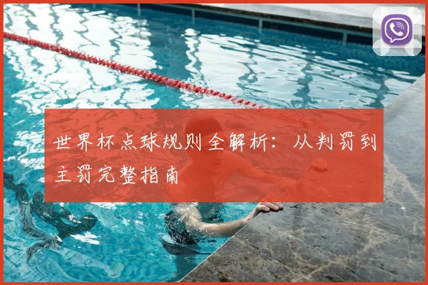 世界杯点球规则全解析：从判罚到主罚完整指南