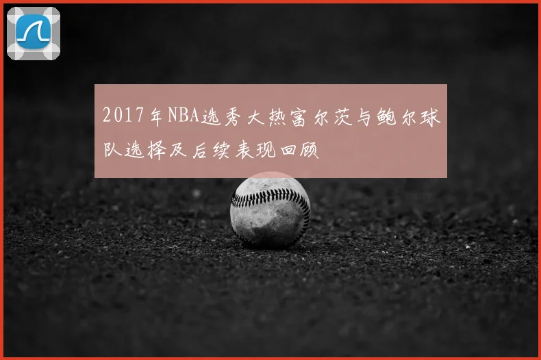 2017年NBA选秀大热富尔茨与鲍尔球队选择及后续表现回顾