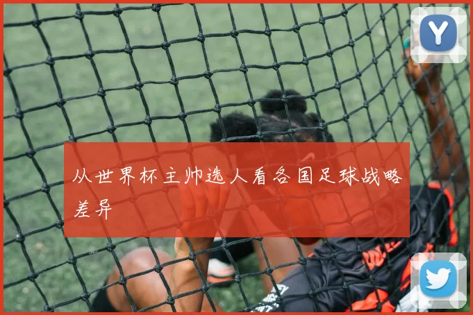 从世界杯主帅选人看各国足球战略差异