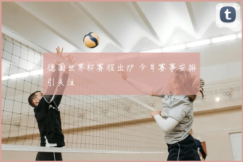 德国世界杯赛程出炉 今年赛事安排引关注