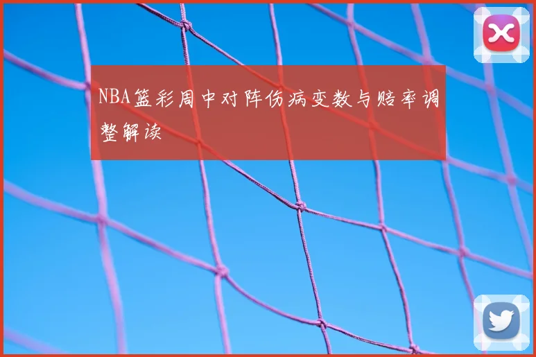 NBA篮彩周中对阵伤病变数与赔率调整解读