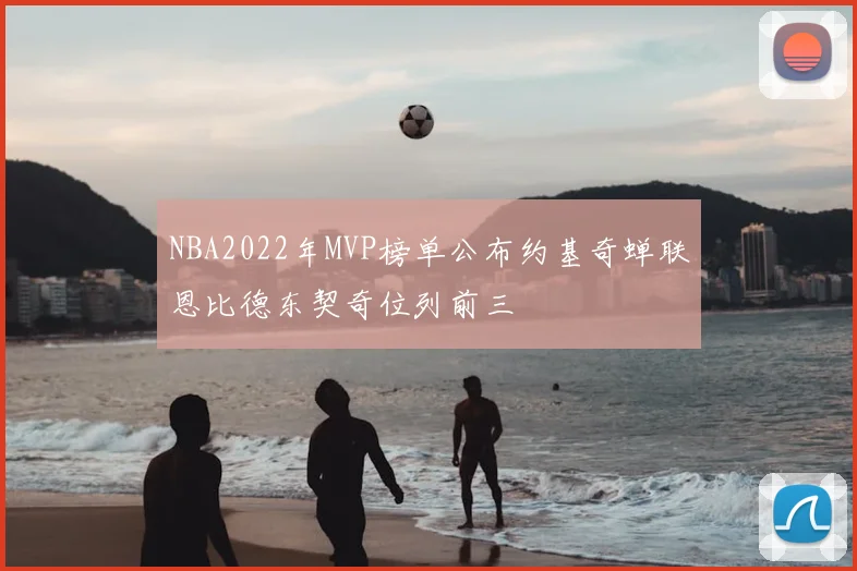 NBA2022年MVP榜单公布约基奇蝉联恩比德东契奇位列前三