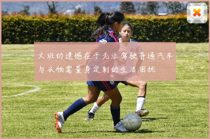 文班的遗憾在于无法驾驶普通汽车与衣物需量身定制的生活困扰