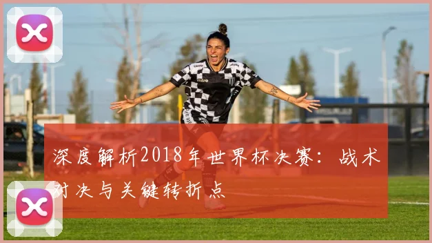 深度解析2018年世界杯决赛：战术对决与关键转折点