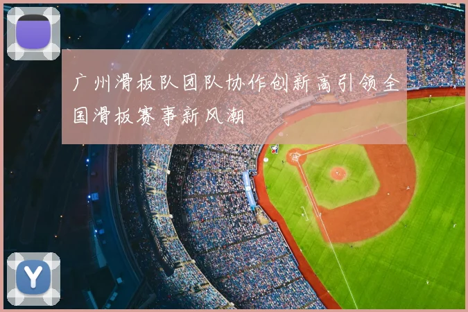 广州滑板队团队协作创新高引领全国滑板赛事新风潮