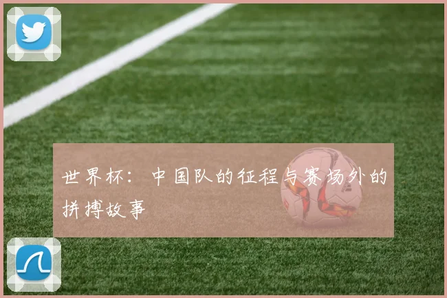 世界杯：中国队的征程与赛场外的拼搏故事
