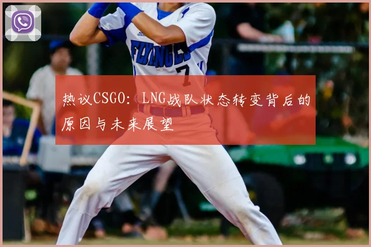 热议CSGO:LNG战队状态转变背后的原因与未来展望