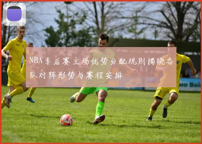 NBA季后赛主场优势分配规则揭晓各队对阵形势与赛程安排