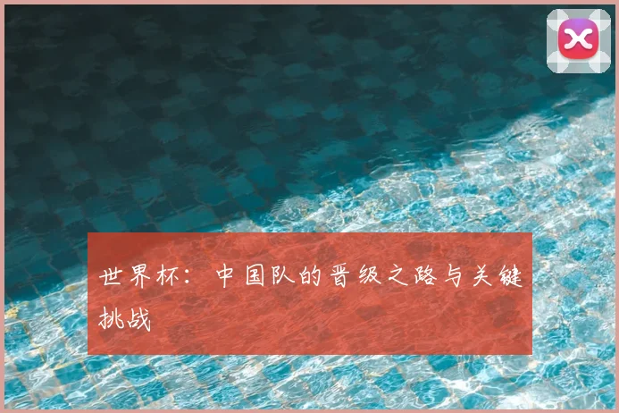 世界杯：中国队的晋级之路与关键挑战