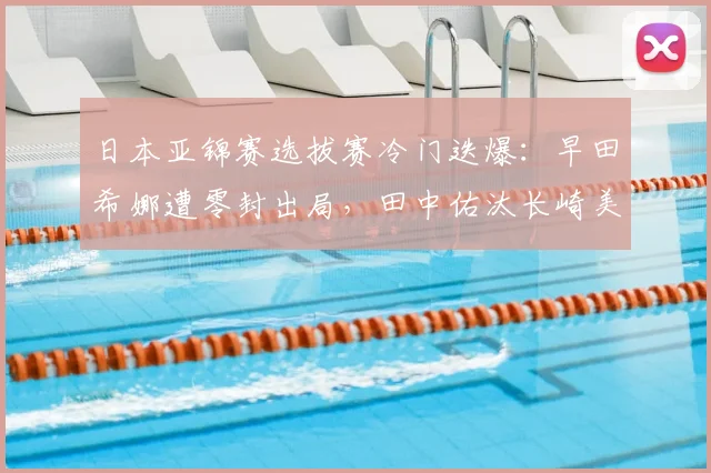 日本亚锦赛选拔赛冷门迭爆：早田希娜遭零封出局，田中佑汰长崎美柚惊险突围
