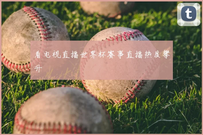 看电视直播世界杯赛事直播热度攀升