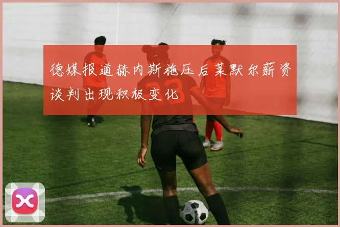 德媒报道赫内斯施压后莱默尔薪资谈判出现积极变化
