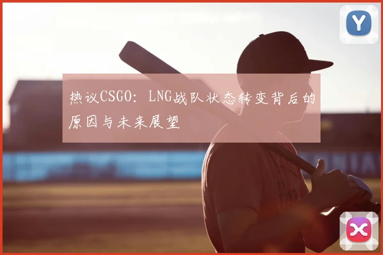 热议CSGO:LNG战队状态转变背后的原因与未来展望